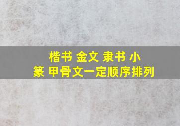 楷书 金文 隶书 小篆 甲骨文一定顺序排列